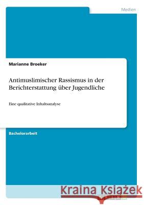 Antimuslimischer Rassismus in der Berichterstattung über Jugendliche: Eine qualitative Inhaltsanalyse Broeker, Marianne 9783668306714