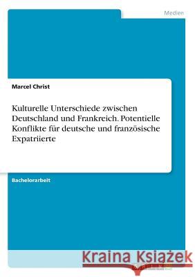 Kulturelle Unterschiede zwischen Deutschland und Frankreich. Potentielle Konflikte für deutsche und französische Expatriierte Marcel Christ 9783668307629