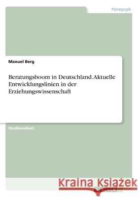 Beratungsboom in Deutschland. Aktuelle Entwicklungslinien in der Erziehungswissenschaft Manuel Berg 9783668307766