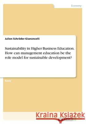 Sustainability in Higher Business Education. How can management education be the role model for sustainable development? Julien Schroder-Gianoncelli 9783668310544