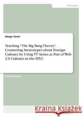 Teaching The Big Bang Theory. Countering Stereotypes about Foreign Cultures by Using TV Series as Part of Web 2.0 Cultures in the EFLC Yaniv, Olesja 9783668312876