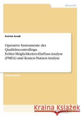 Operative Instrumente des Qualitätscontrollings. Fehler-Möglichkeiten-Einfluss-Analyse (FMEA) und Kosten-Nutzen-Analyse Patrick Arndt 9783668317802