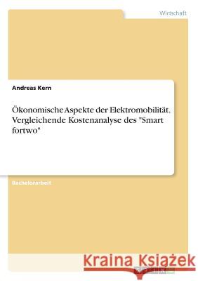 Ökonomische Aspekte der Elektromobilität. Vergleichende Kostenanalyse des Smart fortwo Kern, Andreas 9783668325012 Grin Verlag