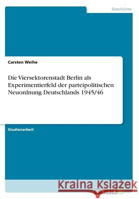 Die Viersektorenstadt Berlin als Experimentierfeld der parteipolitischen Neuordnung Deutschlands 1945/46 Carsten Weihe 9783668327108