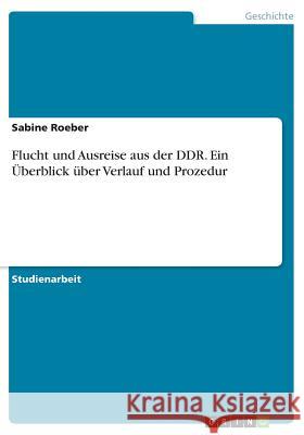 Flucht und Ausreise aus der DDR. Ein Überblick über Verlauf und Prozedur Sabine Roeber 9783668329072