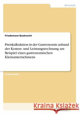 Preiskalkulation in der Gastronomie anhand der Kosten- und Leistungsrechnung am Beispiel eines gastronomischen Kleinunternehmens Friedemann Bauknecht 9783668330436