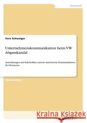 Unternehmenskommunikation beim VW Abgasskandal: Auswirkungen auf Stakeholder, externe und interne Kommunikation des Konzerns Schwaiger, Vera 9783668334922