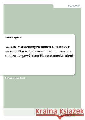 Welche Vorstellungen haben Kinder der vierten Klasse zu unserem Sonnensystem und zu ausgewählten Planetenmerkmalen? Janine Tyzak 9783668335004