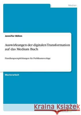 Auswirkungen der digitalen Transformation auf das Medium Buch: Handlungsempfehlungen für Publikumsverlage Böhm, Jennifer 9783668338845