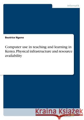 Computer use in teaching and learning in Kenya. Physical infrastructure and resource availability Beatrice Ngeno 9783668338920 Grin Verlag