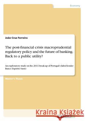 The post-financial crisis macroprudential regulatory policy and the future of banking. Back to a public utility?: An exploratory study on the 2014 bre Cruz Ferreira, João 9783668339767