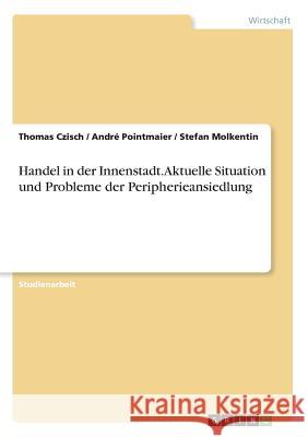 Handel in der Innenstadt. Aktuelle Situation und Probleme der Peripherieansiedlung Thomas Czisch Stefan Molkentin Andre Pointmaier 9783668340282