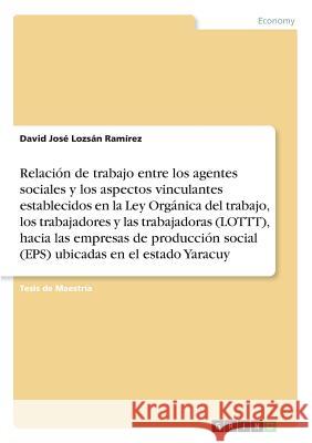 Relación de trabajo entre los agentes sociales y los aspectos vinculantes establecidos en la Ley Orgánica del trabajo, los trabajadores y lastrabajado Lozsán Ramírez, David José 9783668340510