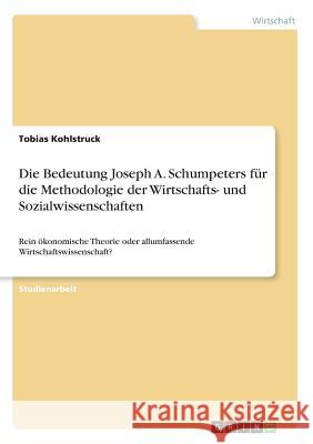 Die Bedeutung Joseph A. Schumpeters für die Methodologie der Wirtschafts- und Sozialwissenschaften: Rein ökonomische Theorie oder allumfassende Wirtsc Kohlstruck, Tobias 9783668340633 Grin Verlag