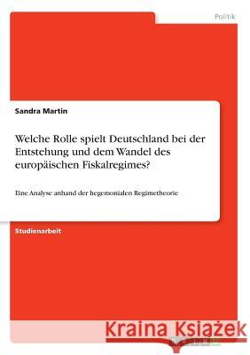 Welche Rolle spielt Deutschland bei der Entstehung und dem Wandel des europäischen Fiskalregimes?: Eine Analyse anhand der hegemonialen Regimetheorie Martin, Sandra 9783668342613