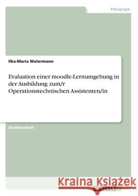 Evaluation einer moodle-Lernumgebung in der Ausbildung zum/r Operationstechnischen Assistenten/in Ilka-Maria Watermann 9783668343115 Grin Verlag