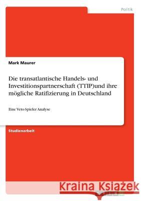 Die transatlantische Handels- und Investitionspartnerschaft (TTIP)und ihre mögliche Ratifizierung in Deutschland: Eine Veto-Spieler Analyse Maurer, Mark 9783668343795 Grin Verlag