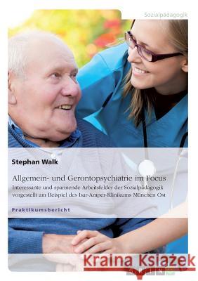 Allgemein- und Gerontopsychiatrie im Focus: Interessante und spannende Arbeitsfelder der Sozialpädagogik vorgestellt am Beispiel des Isar-Amper-Klinik Walk, Stephan 9783668343894 Grin Verlag