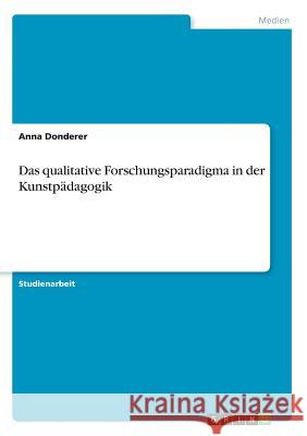 Das qualitative Forschungsparadigma in der Kunstpädagogik Anna Donderer 9783668346550 Grin Verlag