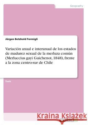 Variación anual e interanual de los estados de madurez sexual de la merluza común (Merluccius gayi Guichenot, 1848), frente a la zona centro-sur de Ch Betzhold Formigli, Jürgen 9783668350861 Grin Publishing