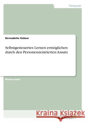 Selbstgesteuertes Lernen ermöglichen durch den Personenzentrierten Ansatz Bernadette Gubser 9783668351868