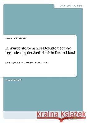 In Würde sterben? Zur Debatte über die Legalisierung der Sterbehilfe in Deutschland: Philosophische Positionen zur Sterbehilfe Kummer, Sabrina 9783668353817