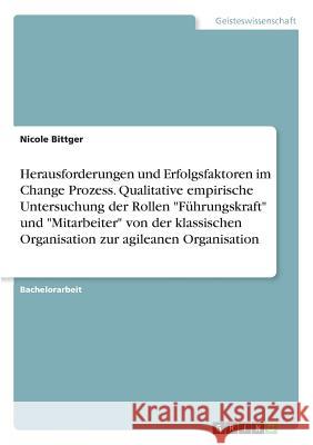 Herausforderungen und Erfolgsfaktoren im Change Prozess. Qualitative empirische Untersuchung der Rollen Führungskraft und Mitarbeiter von der klassisc Bittger, Nicole 9783668353855 Grin Verlag