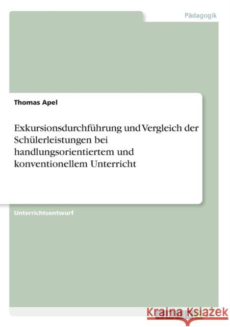 Exkursionsdurchführung und Vergleich der Schülerleistungen bei handlungsorientiertem und konventionellem Unterricht Thomas Apel 9783668355972