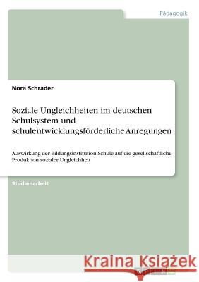 Soziale Ungleichheiten im deutschen Schulsystem und schulentwicklungsförderliche Anregungen: Auswirkung der Bildungsinstitution Schule auf die gesells Schrader, Nora 9783668357341