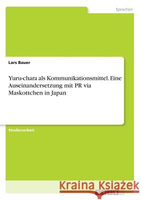 Yuru-chara als Kommunikationsmittel. Eine Auseinandersetzung mit PR via Maskottchen in Japan Lars Bauer 9783668359048