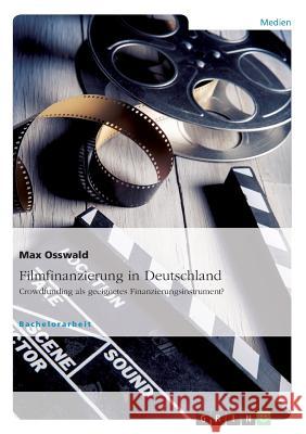 Filmfinanzierung in Deutschland: Crowdfunding als geeignetes Finanzierungsinstrument? Osswald, Max 9783668360037