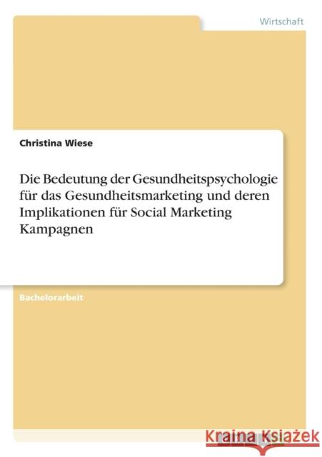 Die Bedeutung der Gesundheitspsychologie für das Gesundheitsmarketing und deren Implikationen für Social Marketing Kampagnen Christina Wiese 9783668360945