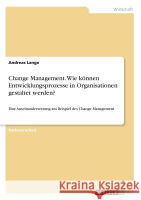 Change Management. Wie können Entwicklungsprozesse in Organisationen gestaltet werden?: Eine Auseinandersetzung am Beispiel des Change Management Lange, Andreas 9783668362093