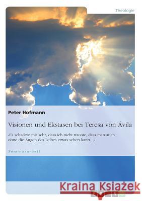 Visionen und Ekstasen bei Teresa von Ávila: Es schadete mir sehr, dass ich nicht wusste, dass man auch ohne die Augen des Leibes etwas sehen kann... Hofmann, Peter 9783668371088