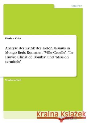 Analyse der Kritik des Kolonialismus in Mongo Betis Romanen Ville Cruelle, Le Pauvre Christ de Bomba und Mission terminée Krick, Florian 9783668372528 Grin Verlag