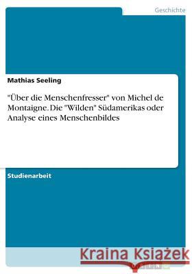 Über die Menschenfresser von Michel de Montaigne. Die Wilden Südamerikas oder Analyse eines Menschenbildes Seeling, Mathias 9783668373044 Grin Verlag