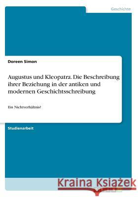 Augustus und Kleopatra. Die Beschreibung ihrer Beziehung in der antiken und modernen Geschichtsschreibung: Ein Nichtverhältnis? Simon, Doreen 9783668376342