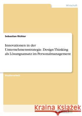 Innovationen in der Unternehmensstrategie. Design Thinking als Lösungsansatz im Personalmanagement Sebastian Richter 9783668377684