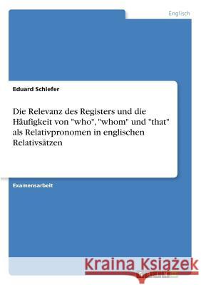 Die Relevanz des Registers und die Häufigkeit von who, whom und that als Relativpronomen in englischen Relativsätzen Schiefer, Eduard 9783668378216