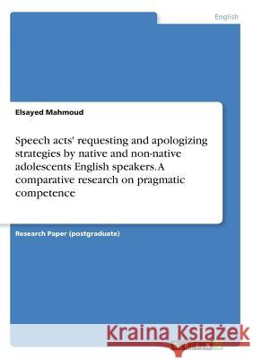 Speech acts' requesting and apologizing strategies by native and non-native adolescents English speakers. A comparative research on pragmatic competen Mahmoud, Elsayed 9783668378407 Grin Publishing