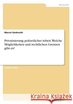 Privatisierung polizeilicher Arbeit. Welche Möglichkeiten und rechtlichen Grenzen gibt es? Marcel Garbrecht 9783668380417 Grin Verlag