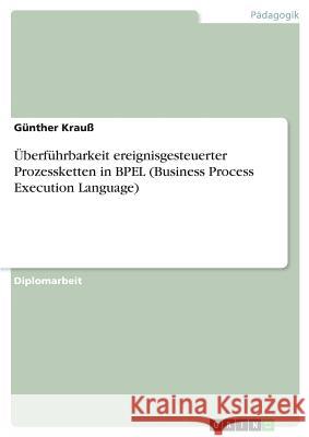 Überführbarkeit ereignisgesteuerter Prozessketten in BPEL (Business Process Execution Language) Gunther Krau 9783668380943