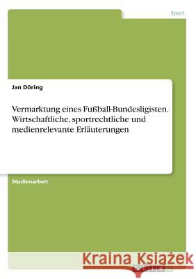 Vermarktung eines Fußball-Bundesligisten. Wirtschaftliche, sportrechtliche und medienrelevante Erläuterungen Jan Doring 9783668383920