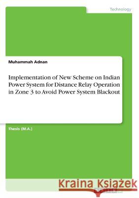 Implementation of New Scheme on Indian Power System for Distance Relay Operation in Zone 3 to Avoid Power System Blackout Muhammah Adnan 9783668386563