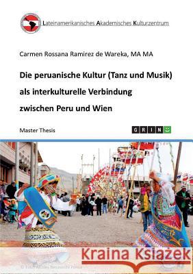 Die peruanische Kultur (Tanz und Musik) als interkulturelle Verbindung zwischen Peru und Wien Carmen Rossana Ramirez De Wareka         Lak 9783668392175