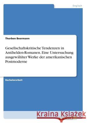 Gesellschaftskritische Tendenzen in Antihelden-Romanen. Eine Untersuchung ausgewählter Werke der amerikanischen Postmoderne Thorben Beermann 9783668392397 Grin Verlag