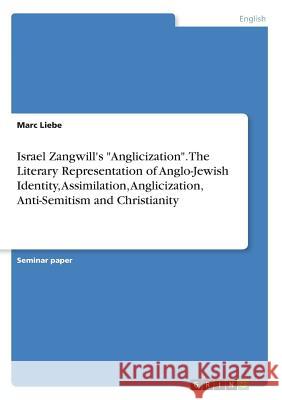 Israel Zangwill's Anglicization. The Literary Representation of Anglo-Jewish Identity, Assimilation, Anglicization, Anti-Semitism and Christianity Liebe, Marc 9783668395053 Grin Publishing