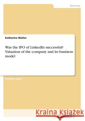 Was the IPO of LinkedIn successful? Valuation of the company and its business model Katharina Wolter 9783668396265 Grin Publishing