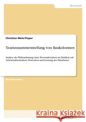 Teamzusammenstellung von Baukolonnen: Analyse der Wahrnehmung einer Personalrotation im Hinblick auf Arbeitszufriedenheit, Motivation und Leistung der Metz-Pieper, Christian 9783668396364