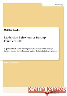Leadership Behaviour of Start-up Founder-CEOs: A qualitative study into entrepreneurs' choices of leadership behaviours and the influencing factors th Schubert, Mathias 9783668397057